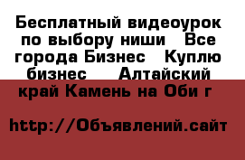 Бесплатный видеоурок по выбору ниши - Все города Бизнес » Куплю бизнес   . Алтайский край,Камень-на-Оби г.